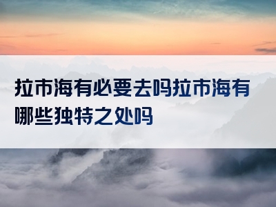 拉市海有必要去吗拉市海有哪些独特之处吗