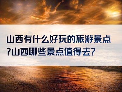 山西有什么好玩的旅游景点？山西哪些景点值得去？