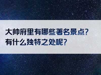 大帅府里有哪些著名景点？有什么独特之处呢？