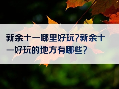 新余十一哪里好玩？新余十一好玩的地方有哪些？