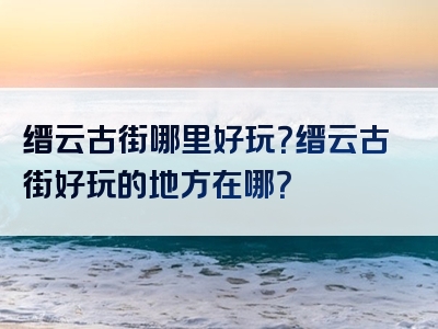 缙云古街哪里好玩？缙云古街好玩的地方在哪？