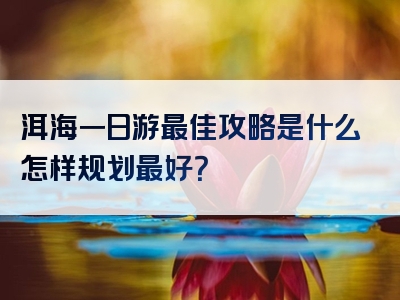 洱海一日游最佳攻略是什么怎样规划最好？