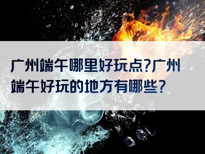 广州端午哪里好玩点？广州端午好玩的地方有哪些？