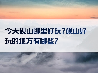 今天砚山哪里好玩？砚山好玩的地方有哪些？