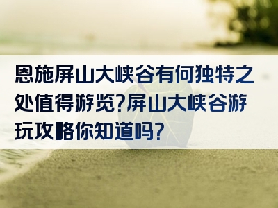 恩施屏山大峡谷有何独特之处值得游览？屏山大峡谷游玩攻略你知道吗？