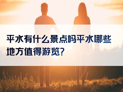 平水有什么景点吗平水哪些地方值得游览？