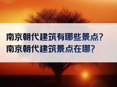 南京朝代建筑有哪些景点？南京朝代建筑景点在哪？