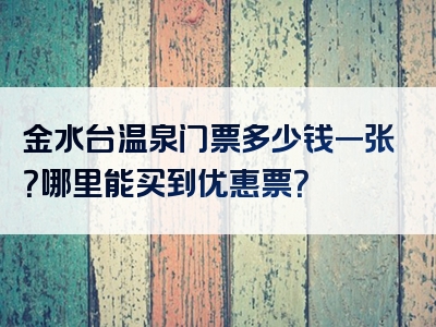 金水台温泉门票多少钱一张？哪里能买到优惠票？