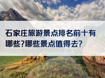 石家庄旅游景点排名前十有哪些？哪些景点值得去？