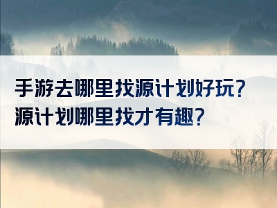 手游去哪里找源计划好玩？源计划哪里找才有趣？