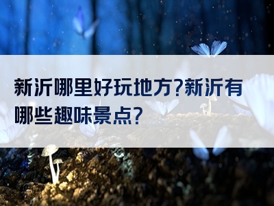 新沂哪里好玩地方？新沂有哪些趣味景点？