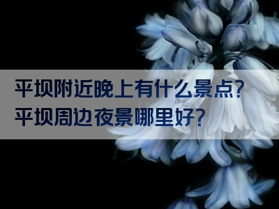 平坝附近晚上有什么景点？平坝周边夜景哪里好？