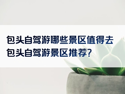 包头自驾游哪些景区值得去包头自驾游景区推荐？