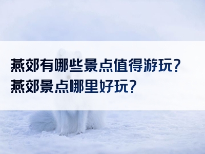燕郊有哪些景点值得游玩？燕郊景点哪里好玩？