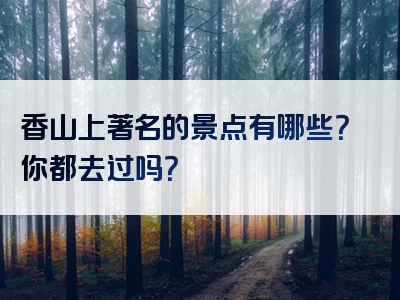 香山上著名的景点有哪些？你都去过吗？