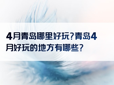 4月青岛哪里好玩？青岛4月好玩的地方有哪些？