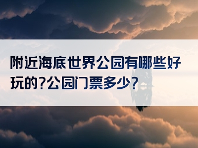 附近海底世界公园有哪些好玩的？公园门票多少？