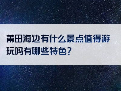 莆田海边有什么景点值得游玩吗有哪些特色？