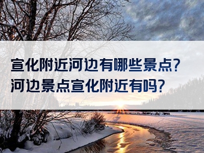 宣化附近河边有哪些景点？河边景点宣化附近有吗？