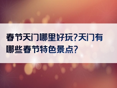 春节天门哪里好玩？天门有哪些春节特色景点？