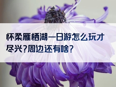 怀柔雁栖湖一日游怎么玩才尽兴？周边还有啥？