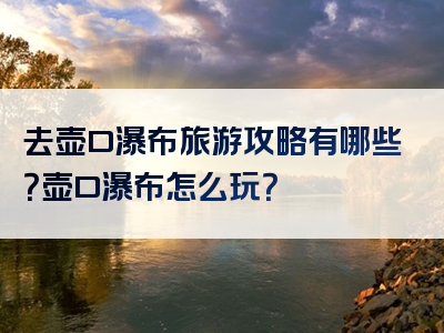 去壶口瀑布旅游攻略有哪些？壶口瀑布怎么玩？