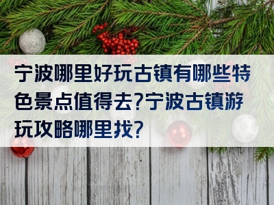宁波哪里好玩古镇有哪些特色景点值得去？宁波古镇游玩攻略哪里找？