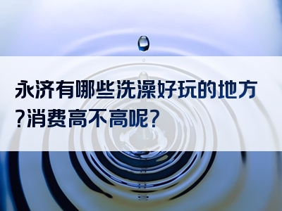 永济有哪些洗澡好玩的地方？消费高不高呢？