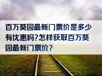 百万葵园最新门票价是多少有优惠吗？怎样获取百万葵园最新门票价？