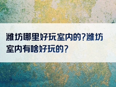 潍坊哪里好玩室内的？潍坊室内有啥好玩的？