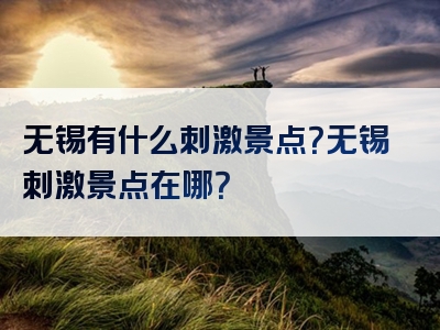 无锡有什么刺激景点？无锡刺激景点在哪？