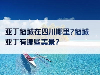 亚丁稻城在四川哪里？稻城亚丁有哪些美景？