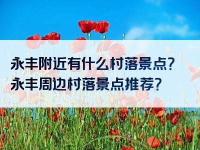 永丰附近有什么村落景点？永丰周边村落景点推荐？