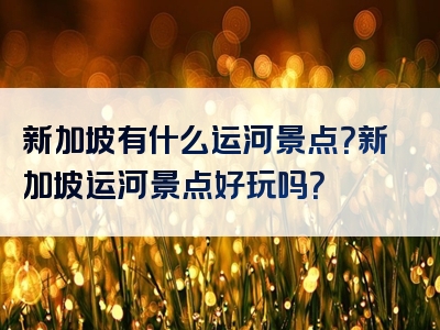 新加坡有什么运河景点？新加坡运河景点好玩吗？