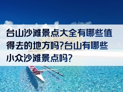 台山沙滩景点大全有哪些值得去的地方吗？台山有哪些小众沙滩景点吗？