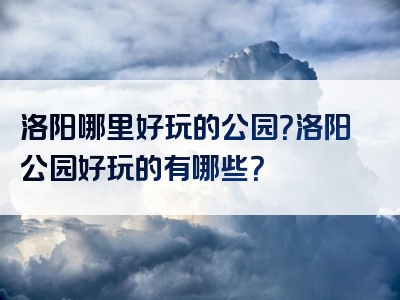 洛阳哪里好玩的公园？洛阳公园好玩的有哪些？