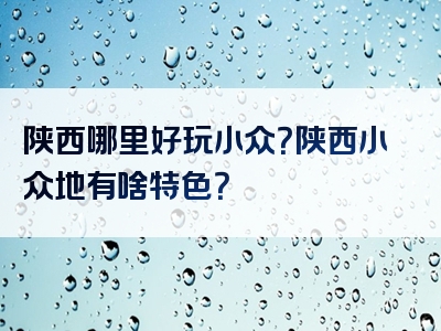 陕西哪里好玩小众？陕西小众地有啥特色？