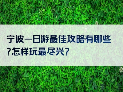 宁波一日游最佳攻略有哪些？怎样玩最尽兴？