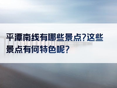 平潭南线有哪些景点？这些景点有何特色呢？