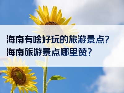 海南有啥好玩的旅游景点？海南旅游景点哪里赞？