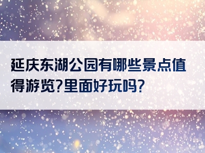 延庆东湖公园有哪些景点值得游览？里面好玩吗？