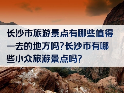 长沙市旅游景点有哪些值得一去的地方吗？长沙市有哪些小众旅游景点吗？