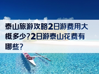 泰山旅游攻略2日游费用大概多少？2日游泰山花费有哪些？