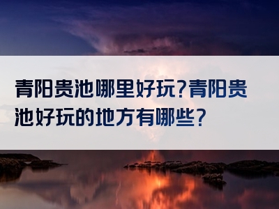 青阳贵池哪里好玩？青阳贵池好玩的地方有哪些？