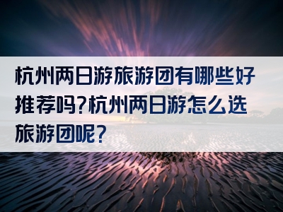 杭州两日游旅游团有哪些好推荐吗？杭州两日游怎么选旅游团呢？