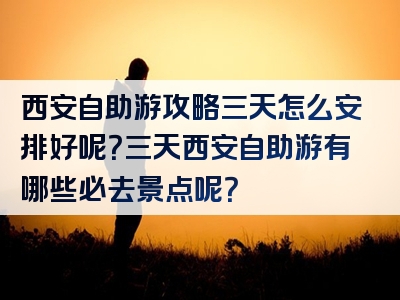 西安自助游攻略三天怎么安排好呢？三天西安自助游有哪些必去景点呢？