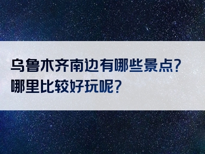 乌鲁木齐南边有哪些景点？哪里比较好玩呢？
