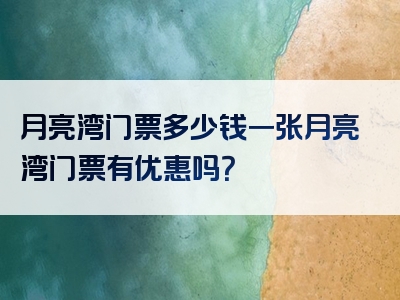 月亮湾门票多少钱一张月亮湾门票有优惠吗？