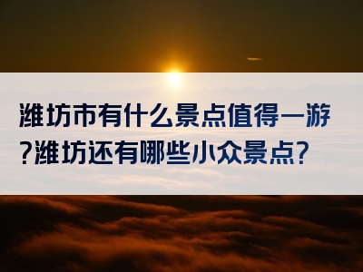 潍坊市有什么景点值得一游？潍坊还有哪些小众景点？