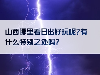 山西哪里看日出好玩呢？有什么特别之处吗？